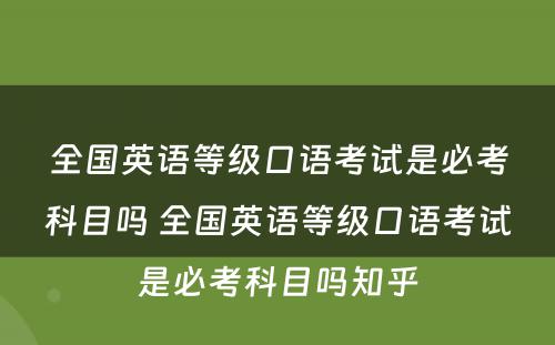 全国英语等级口语考试是必考科目吗 全国英语等级口语考试是必考科目吗知乎