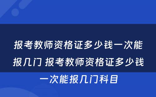 报考教师资格证多少钱一次能报几门 报考教师资格证多少钱一次能报几门科目