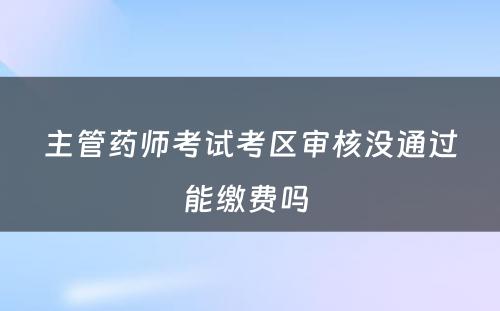 主管药师考试考区审核没通过能缴费吗 