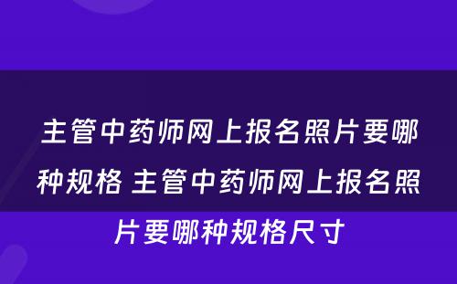 主管中药师网上报名照片要哪种规格 主管中药师网上报名照片要哪种规格尺寸