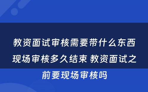 教资面试审核需要带什么东西现场审核多久结束 教资面试之前要现场审核吗