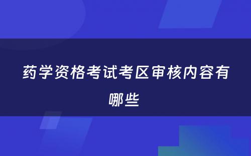 药学资格考试考区审核内容有哪些 