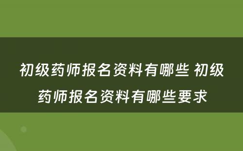 初级药师报名资料有哪些 初级药师报名资料有哪些要求