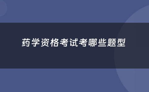 药学资格考试考哪些题型 