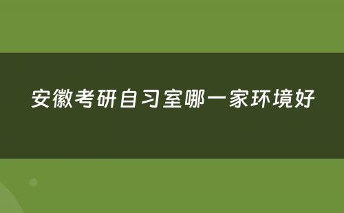安徽考研自习室哪一家环境好