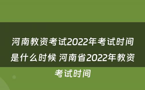 河南教资考试2022年考试时间是什么时候 河南省2022年教资考试时间
