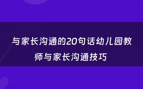 与家长沟通的20句话幼儿园教师与家长沟通技巧 