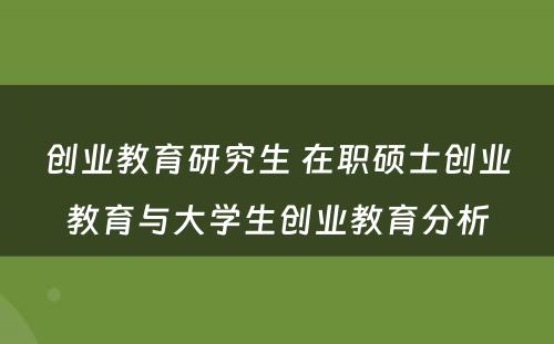 创业教育研究生 在职硕士创业教育与大学生创业教育分析