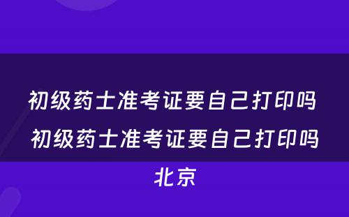 初级药士准考证要自己打印吗 初级药士准考证要自己打印吗北京