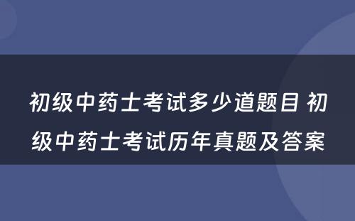 初级中药士考试多少道题目 初级中药士考试历年真题及答案