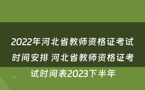 2022年河北省教师资格证考试时间安排 河北省教师资格证考试时间表2023下半年