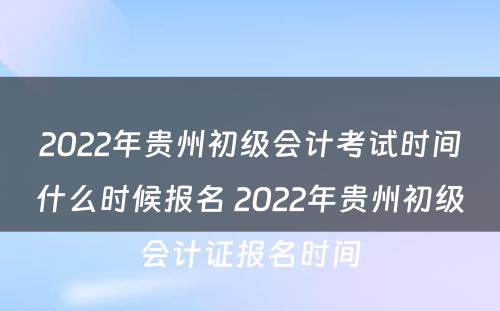 2022年贵州初级会计考试时间什么时候报名 2022年贵州初级会计证报名时间