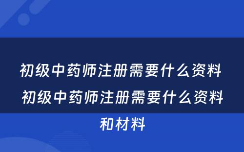 初级中药师注册需要什么资料 初级中药师注册需要什么资料和材料