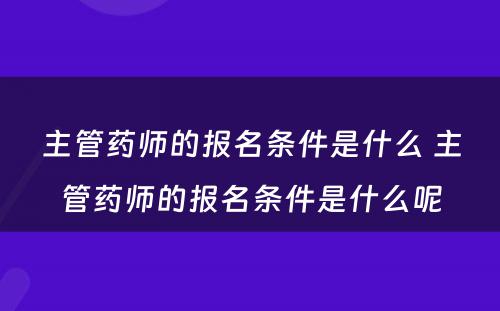 主管药师的报名条件是什么 主管药师的报名条件是什么呢