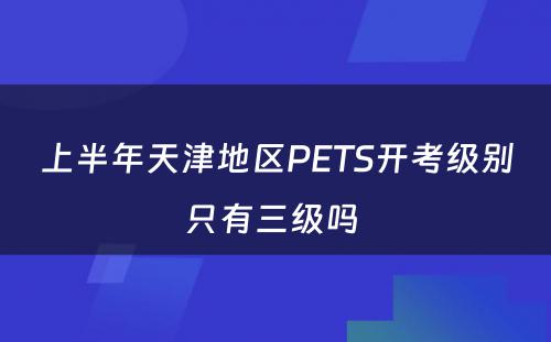 上半年天津地区PETS开考级别只有三级吗 