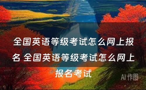 全国英语等级考试怎么网上报名 全国英语等级考试怎么网上报名考试