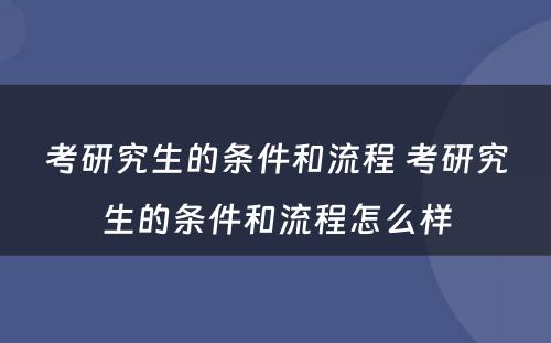 考研究生的条件和流程 考研究生的条件和流程怎么样