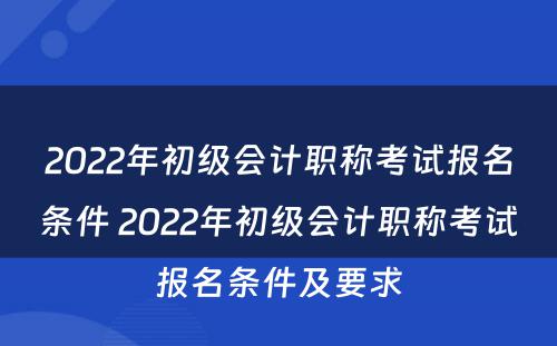 2022年初级会计职称考试报名条件 2022年初级会计职称考试报名条件及要求