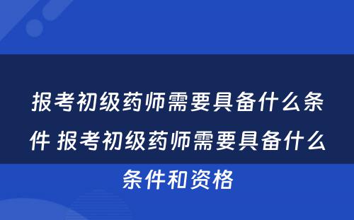 报考初级药师需要具备什么条件 报考初级药师需要具备什么条件和资格