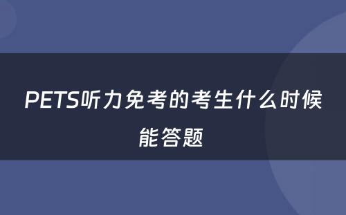 PETS听力免考的考生什么时候能答题 