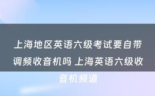 上海地区英语六级考试要自带调频收音机吗 上海英语六级收音机频道