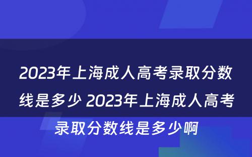 2023年上海成人高考录取分数线是多少 2023年上海成人高考录取分数线是多少啊