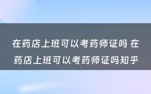 在药店上班可以考药师证吗 在药店上班可以考药师证吗知乎