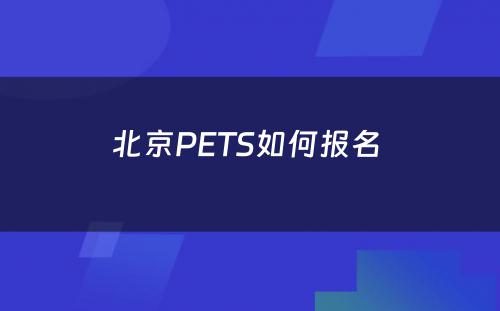 北京PETS如何报名 