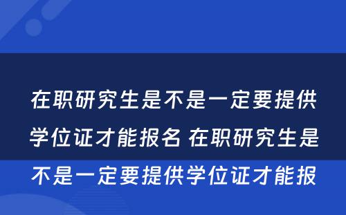 在职研究生是不是一定要提供学位证才能报名 在职研究生是不是一定要提供学位证才能报