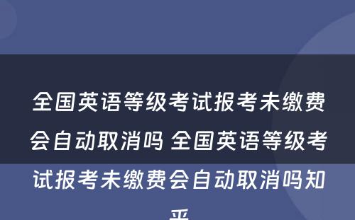 全国英语等级考试报考未缴费会自动取消吗 全国英语等级考试报考未缴费会自动取消吗知乎