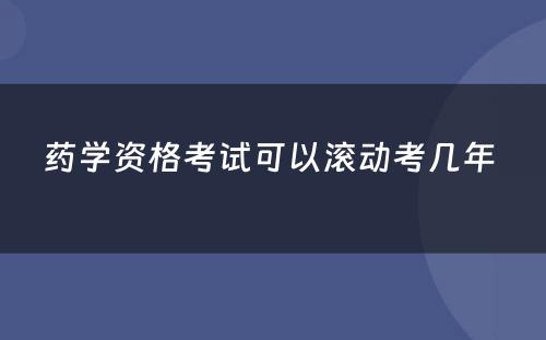 药学资格考试可以滚动考几年 