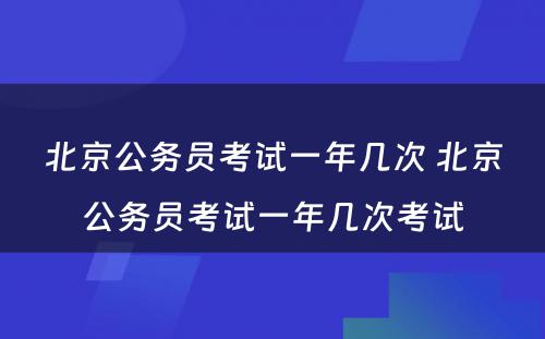 北京公务员考试一年几次 北京公务员考试一年几次考试