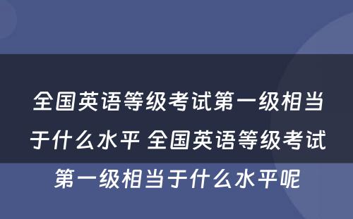 全国英语等级考试第一级相当于什么水平 全国英语等级考试第一级相当于什么水平呢