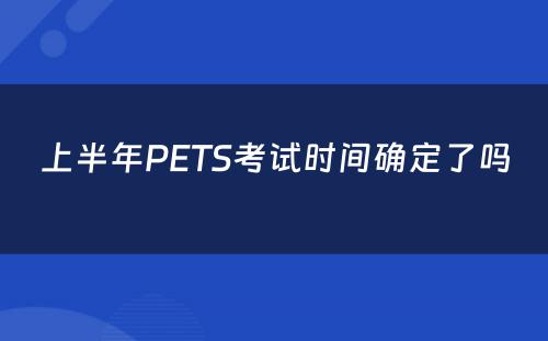 上半年PETS考试时间确定了吗 