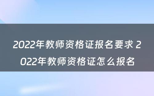 2022年教师资格证报名要求 2022年教师资格证怎么报名