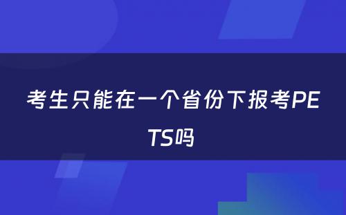 考生只能在一个省份下报考PETS吗 