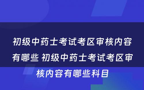 初级中药士考试考区审核内容有哪些 初级中药士考试考区审核内容有哪些科目