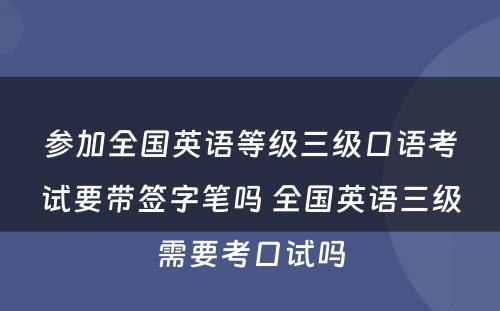 参加全国英语等级三级口语考试要带签字笔吗 全国英语三级需要考口试吗