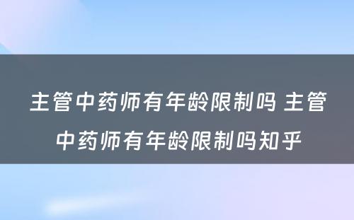 主管中药师有年龄限制吗 主管中药师有年龄限制吗知乎