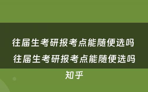 往届生考研报考点能随便选吗 往届生考研报考点能随便选吗知乎