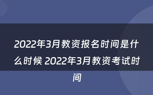 2022年3月教资报名时间是什么时候 2022年3月教资考试时间