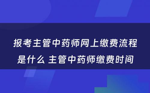 报考主管中药师网上缴费流程是什么 主管中药师缴费时间