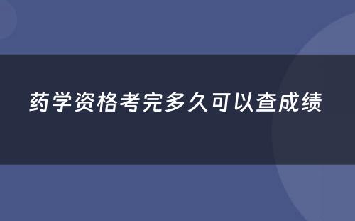 药学资格考完多久可以查成绩 