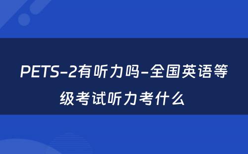 PETS-2有听力吗-全国英语等级考试听力考什么 