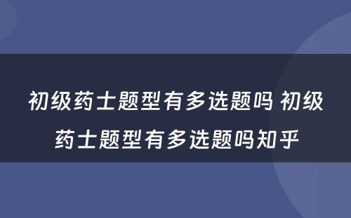 初级药士题型有多选题吗 初级药士题型有多选题吗知乎