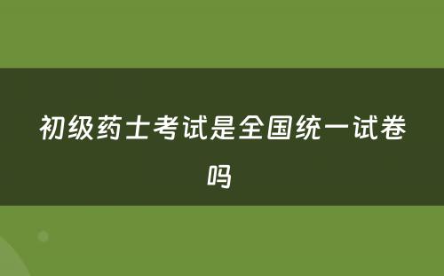 初级药士考试是全国统一试卷吗 