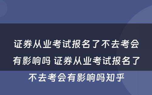 证券从业考试报名了不去考会有影响吗 证券从业考试报名了不去考会有影响吗知乎