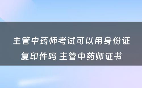 主管中药师考试可以用身份证复印件吗 主管中药师证书