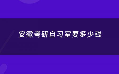 安徽考研自习室要多少钱