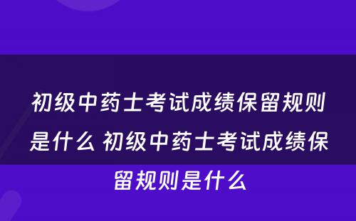 初级中药士考试成绩保留规则是什么 初级中药士考试成绩保留规则是什么